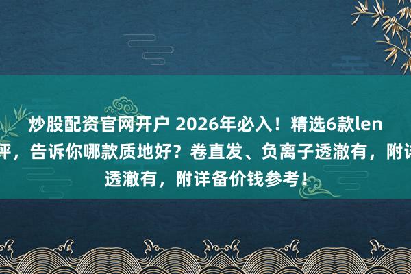 炒股配资官网开户 2026年必入！精选6款lena夹板使用测评，告诉你哪款质地好？卷直发、负离子透澈有，附详备价钱参考！