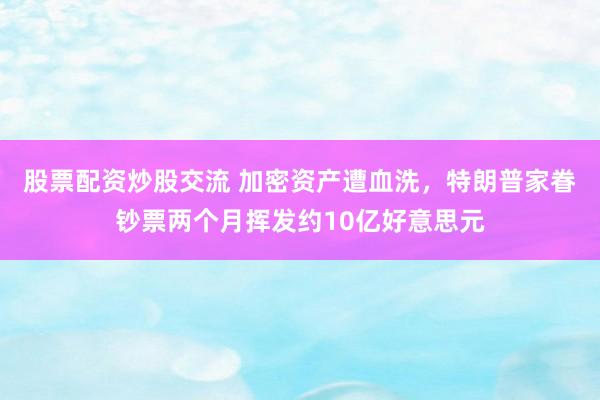 股票配资炒股交流 加密资产遭血洗，特朗普家眷钞票两个月挥发约10亿好意思元