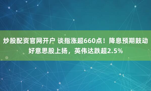 炒股配资官网开户 谈指涨超660点！降息预期鼓动好意思股上扬，英伟达跌超2.5%