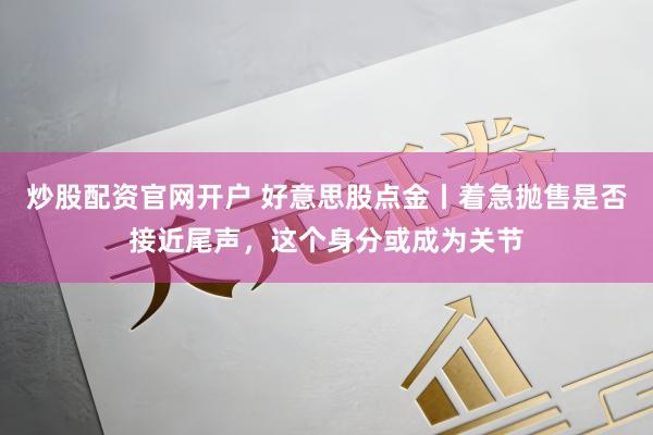 炒股配资官网开户 好意思股点金丨着急抛售是否接近尾声，这个身分或成为关节
