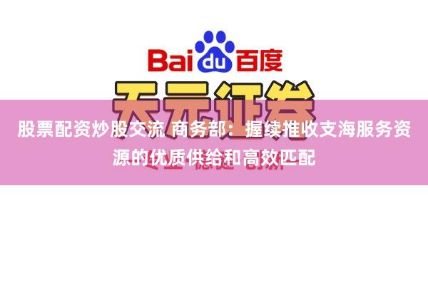 股票配资炒股交流 商务部：握续推收支海服务资源的优质供给和高效匹配