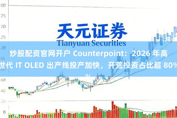 炒股配资官网开户 Counterpoint：2026 年高世代 IT OLED 出产线投产加快，开荒投资占比超 80%