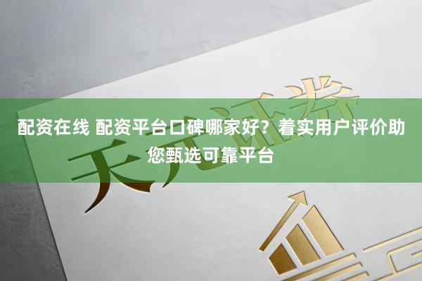 配资在线 配资平台口碑哪家好？着实用户评价助您甄选可靠平台