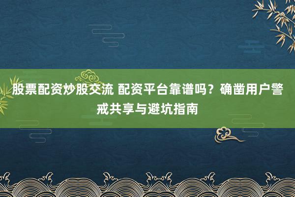 股票配资炒股交流 配资平台靠谱吗？确凿用户警戒共享与避坑指南