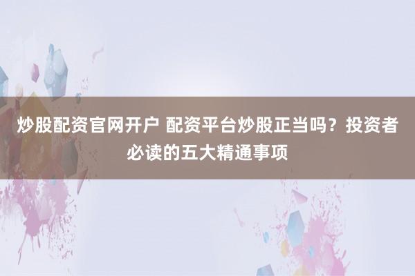 炒股配资官网开户 配资平台炒股正当吗？投资者必读的五大精通事项
