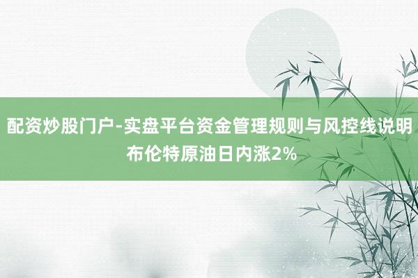 配资炒股门户-实盘平台资金管理规则与风控线说明 布伦特原油日内涨2%
