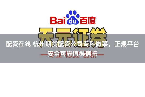 配资在线 杭州期货配资公司专科做事，正规平台安全可靠值得信托