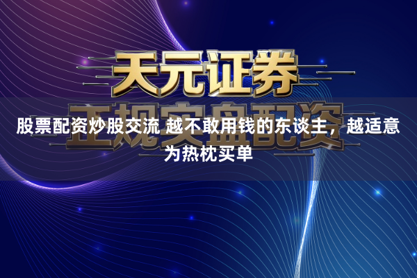 股票配资炒股交流 越不敢用钱的东谈主，越适意为热枕买单