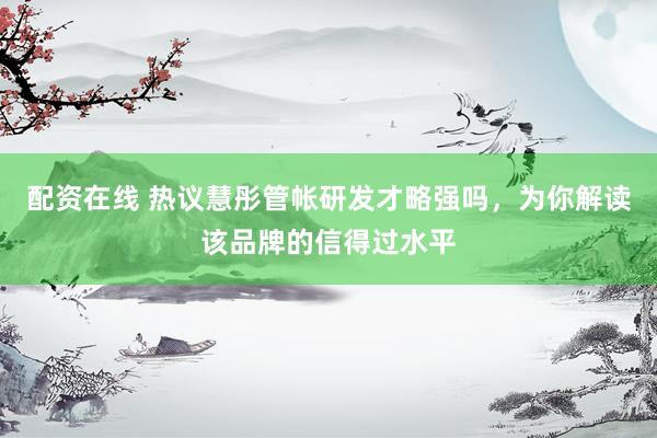 配资在线 热议慧彤管帐研发才略强吗，为你解读该品牌的信得过水平