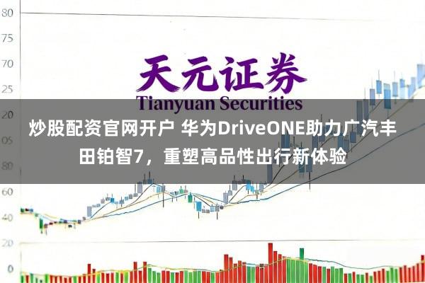 炒股配资官网开户 华为DriveONE助力广汽丰田铂智7，重塑高品性出行新体验
