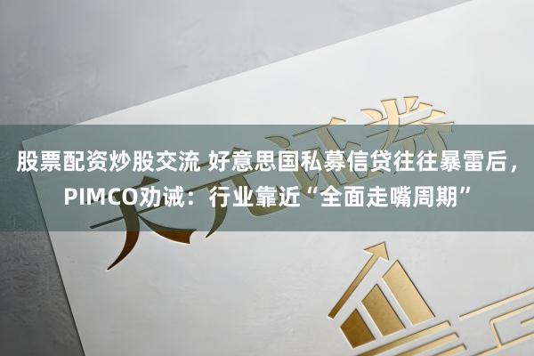 股票配资炒股交流 好意思国私募信贷往往暴雷后，PIMCO劝诫：行业靠近“全面走嘴周期”