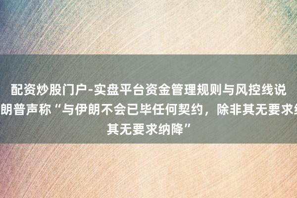 配资炒股门户-实盘平台资金管理规则与风控线说明 特朗普声称“与伊朗不会已毕任何契约，除非其无要求纳降”