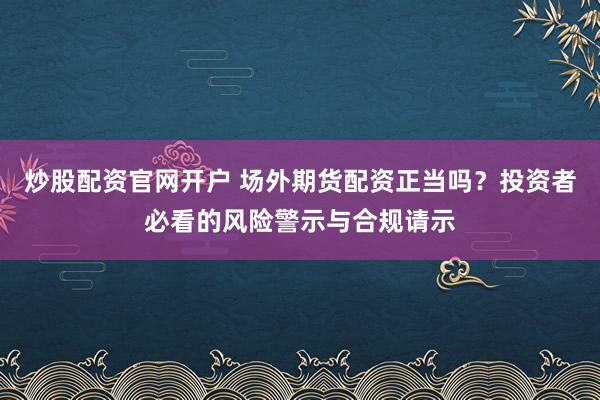炒股配资官网开户 场外期货配资正当吗？投资者必看的风险警示与合规请示