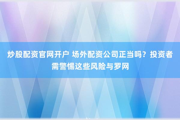 炒股配资官网开户 场外配资公司正当吗？投资者需警惕这些风险与罗网