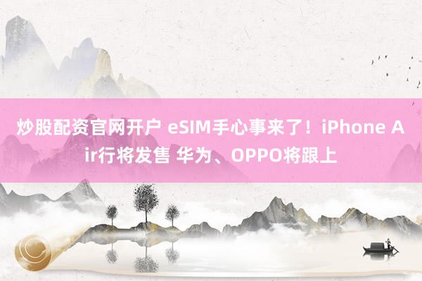 炒股配资官网开户 eSIM手心事来了！iPhone Air行将发售 华为、OPPO将跟上