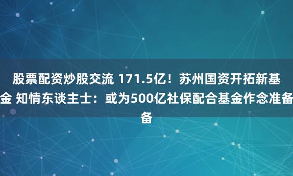 股票配资炒股交流 171.5亿！苏州国资开拓新基金 知情东谈主士：或为500亿社保配合基金作念准备