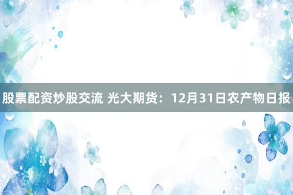股票配资炒股交流 光大期货：12月31日农产物日报