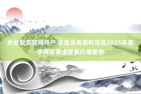 炒股配资官网开户 证监会高质料完成2025年寰宇两会暴虐提案办理使命