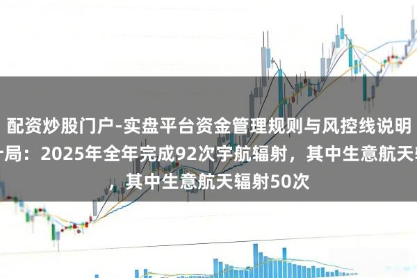 配资炒股门户-实盘平台资金管理规则与风控线说明 国度统计局：2025年全年完成92次宇航辐射，其中生意航天辐射50次