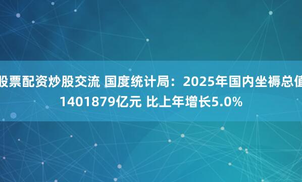 股票配资炒股交流 国度统计局：2025年国内坐褥总值1401879亿元 比上年增长5.0%