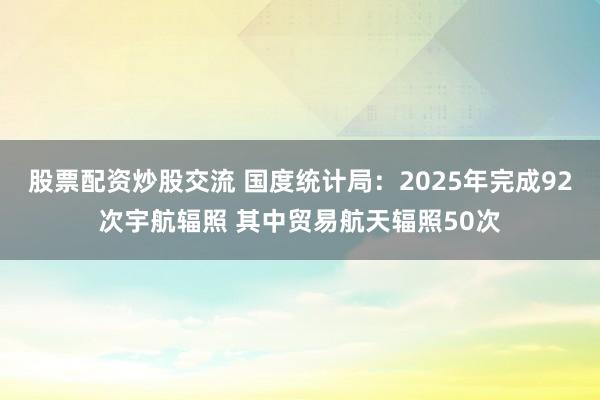 股票配资炒股交流 国度统计局：2025年完成92次宇航辐照 其中贸易航天辐照50次