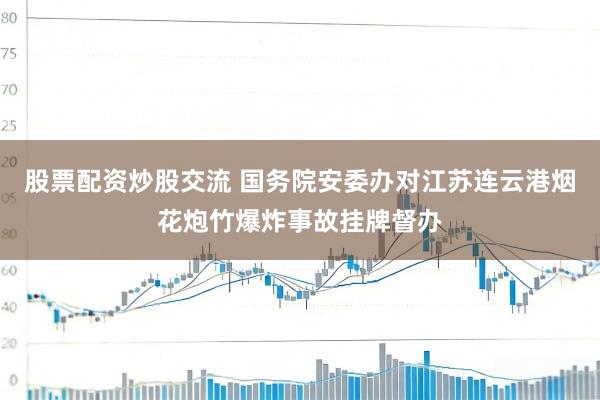 股票配资炒股交流 国务院安委办对江苏连云港烟花炮竹爆炸事故挂牌督办