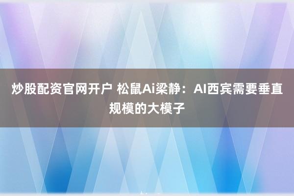 炒股配资官网开户 松鼠Ai梁静：AI西宾需要垂直规模的大模子