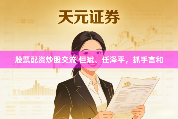 股票配资炒股交流 但斌、任泽平,抓手言和
