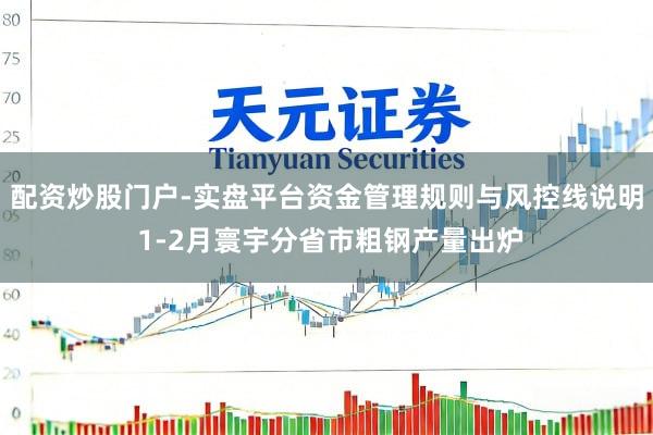 配资炒股门户-实盘平台资金管理规则与风控线说明 1-2月寰宇分省市粗钢产量出炉
