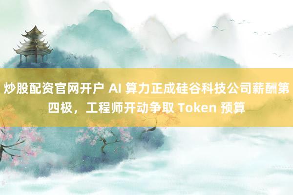 炒股配资官网开户 AI 算力正成硅谷科技公司薪酬第四极，工程师开动争取 Token 预算