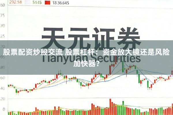 股票配资炒股交流 股票杠杆：资金放大镜还是风险加快器？