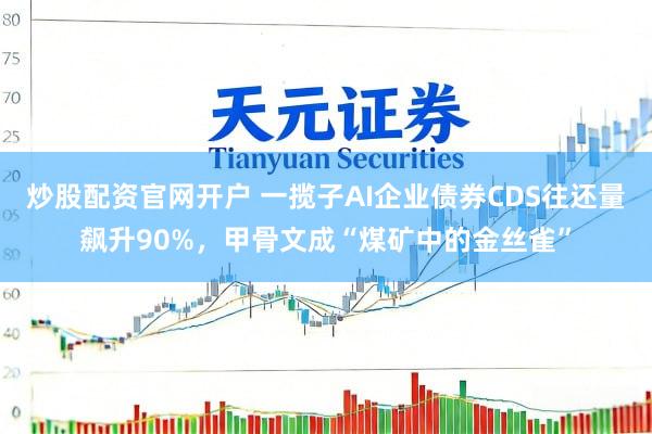 炒股配资官网开户 一揽子AI企业债券CDS往还量飙升90%，甲骨文成“煤矿中的金丝雀”