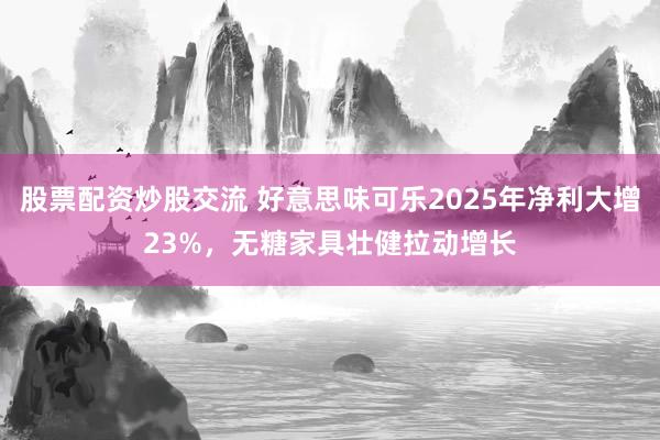 股票配资炒股交流 好意思味可乐2025年净利大增23%，无糖家具壮健拉动增长