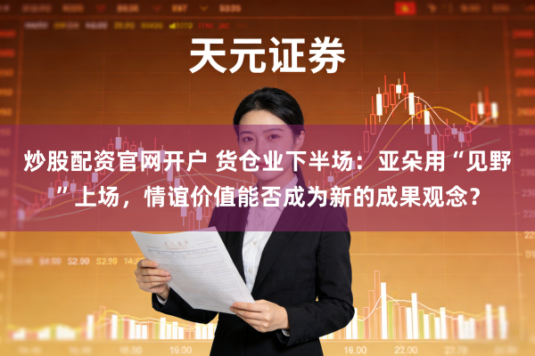 炒股配资官网开户 货仓业下半场：亚朵用“见野”上场，情谊价值能否成为新的成果观念？