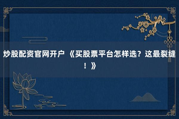 炒股配资官网开户 《买股票平台怎样选？这最裂缝！》