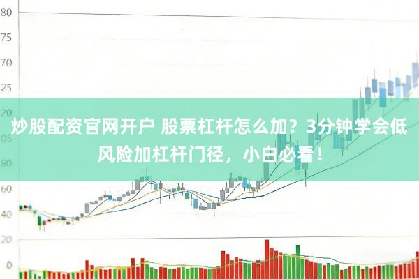 炒股配资官网开户 股票杠杆怎么加？3分钟学会低风险加杠杆门径，小白必看！