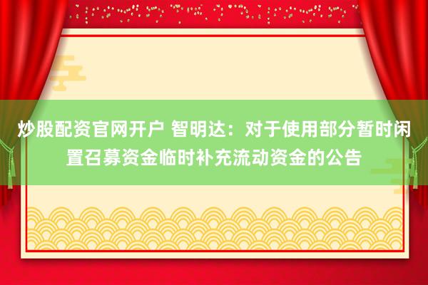 炒股配资官网开户 智明达：对于使用部分暂时闲置召募资金临时补充流动资金的公告