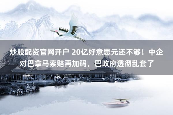 炒股配资官网开户 20亿好意思元还不够！中企对巴拿马索赔再加码，巴政府透彻乱套了