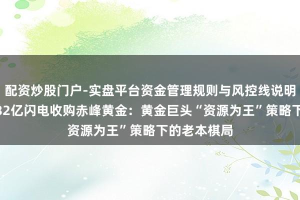 配资炒股门户-实盘平台资金管理规则与风控线说明 紫金矿业182亿闪电收购赤峰黄金:黄金巨头“资源为王”策略下的老本棋局
