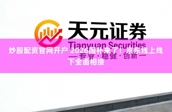 炒股配资官网开户 2026国补来了！京东线上线下全面相接
