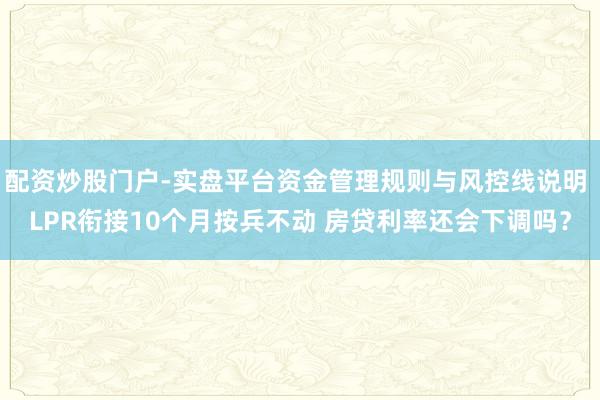 配资炒股门户-实盘平台资金管理规则与风控线说明 LPR衔接10个月按兵不动 房贷利率还会下调吗？