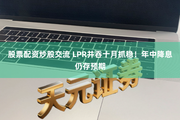 股票配资炒股交流 LPR并吞十月抓稳！年中降息仍存预期