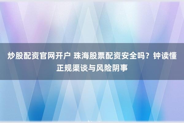 炒股配资官网开户 珠海股票配资安全吗？钟读懂正规渠谈与风险阴事