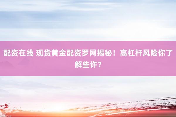 配资在线 现货黄金配资罗网揭秘!高杠杆风险你了解些许?
