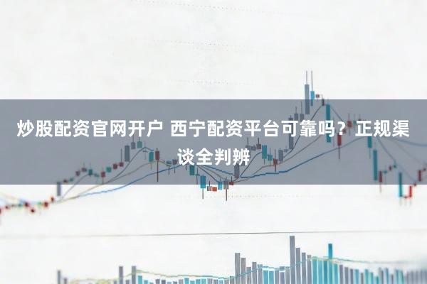 炒股配资官网开户 西宁配资平台可靠吗?正规渠谈全判辨