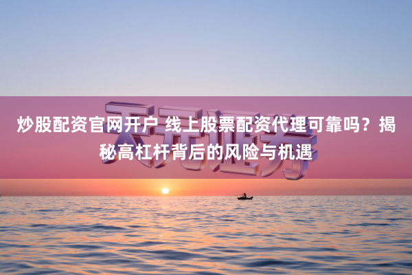 炒股配资官网开户 线上股票配资代理可靠吗？揭秘高杠杆背后的风险与机遇