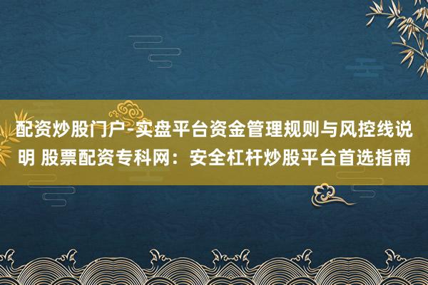 配资炒股门户-实盘平台资金管理规则与风控线说明 股票配资专科网：安全杠杆炒股平台首选指南