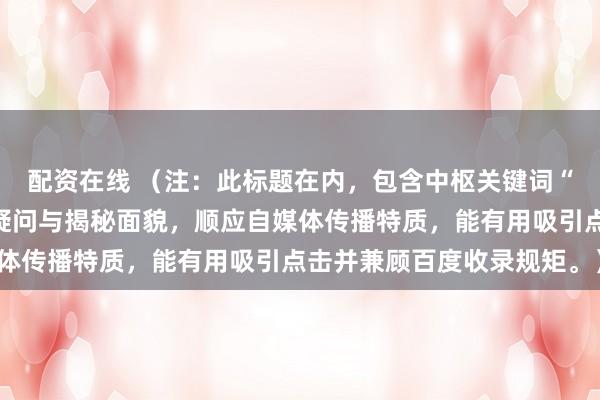 配资在线 （注：此标题在内，包含中枢关键词“股票配资赢利”，经受疑问与揭秘面貌，顺应自媒体传播特质，能有用吸引点击并兼顾百度收录规矩。）