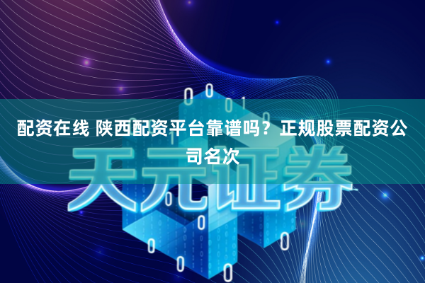 配资在线 陕西配资平台靠谱吗？正规股票配资公司名次