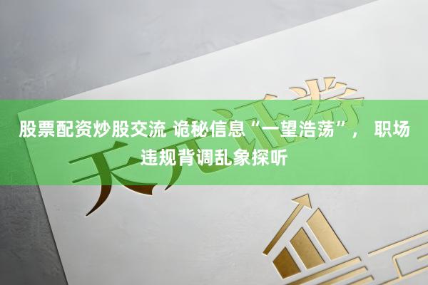 股票配资炒股交流 诡秘信息“一望浩荡”， 职场违规背调乱象探听